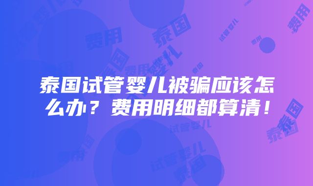 泰国试管婴儿被骗应该怎么办？费用明细都算清！