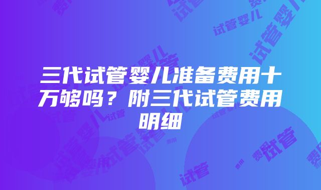 三代试管婴儿准备费用十万够吗？附三代试管费用明细