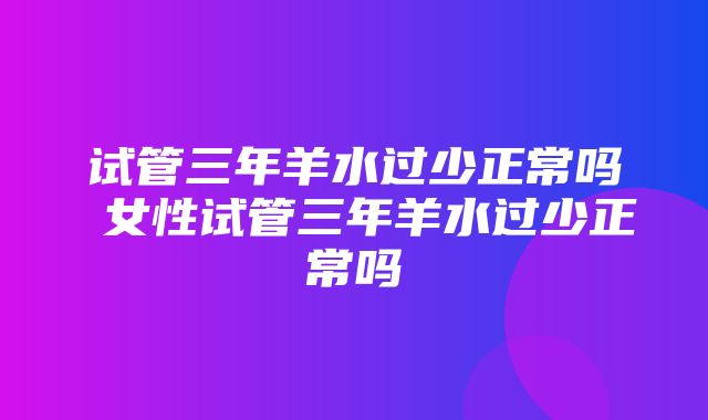 试管三年羊水过少正常吗 女性试管三年羊水过少正常吗