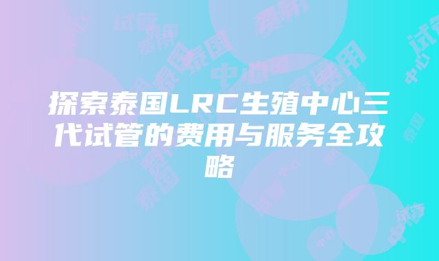 探索泰国LRC生殖中心三代试管的费用与服务全攻略