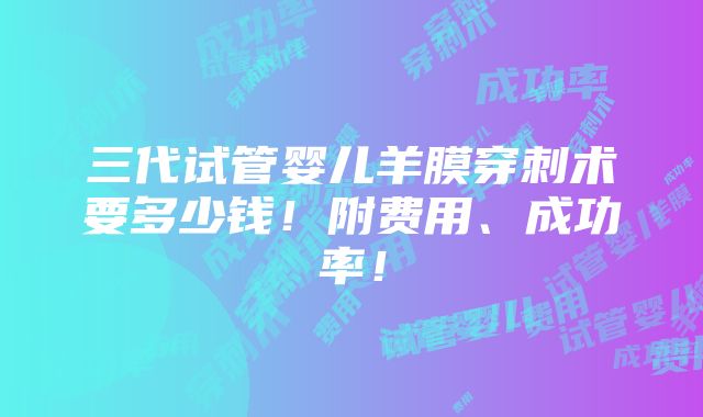 三代试管婴儿羊膜穿刺术要多少钱！附费用、成功率！