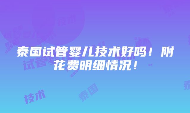 泰国试管婴儿技术好吗！附花费明细情况！