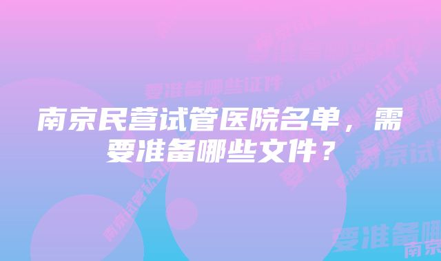 南京民营试管医院名单，需要准备哪些文件？