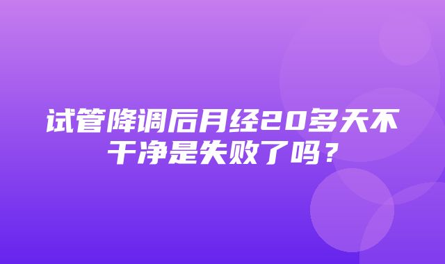 试管降调后月经20多天不干净是失败了吗？