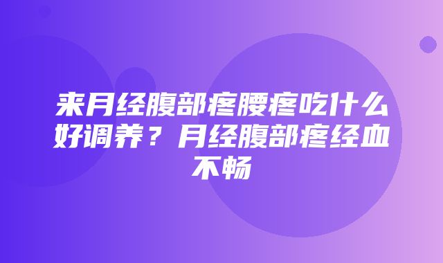 来月经腹部疼腰疼吃什么好调养？月经腹部疼经血不畅