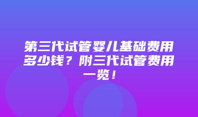 第三代试管婴儿基础费用多少钱？附三代试管费用一览！