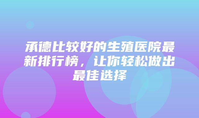 承德比较好的生殖医院最新排行榜，让你轻松做出最佳选择