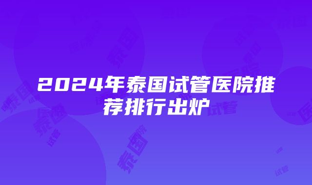 2024年泰国试管医院推荐排行出炉