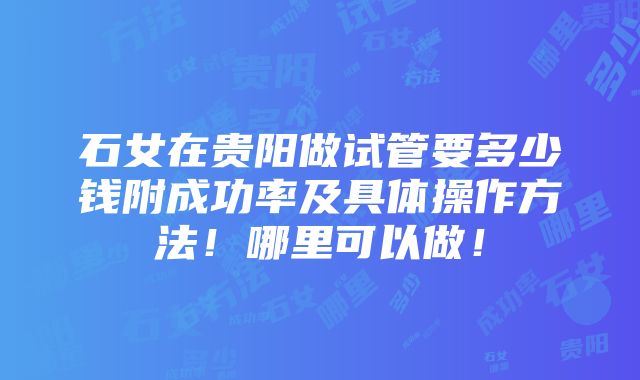 石女在贵阳做试管要多少钱附成功率及具体操作方法！哪里可以做！