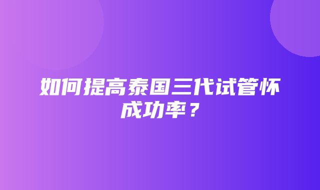 如何提高泰国三代试管怀成功率？