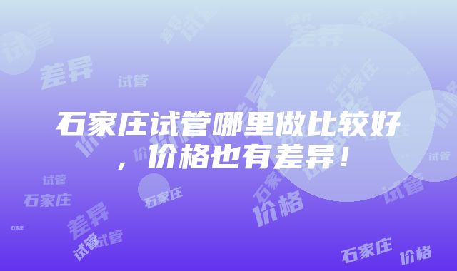 石家庄试管哪里做比较好，价格也有差异！