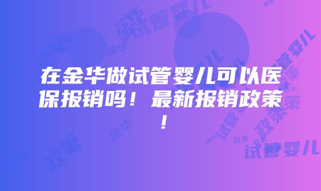 在金华做试管婴儿可以医保报销吗！最新报销政策！