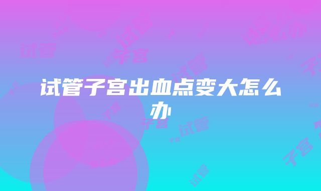 试管子宫出血点变大怎么办