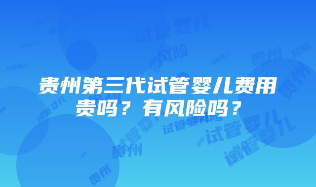 贵州第三代试管婴儿费用贵吗？有风险吗？