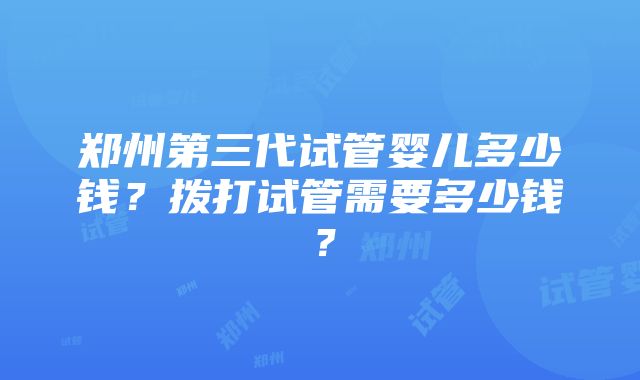 郑州第三代试管婴儿多少钱？拨打试管需要多少钱？