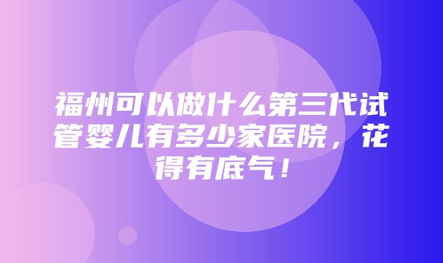 福州可以做什么第三代试管婴儿有多少家医院，花得有底气！