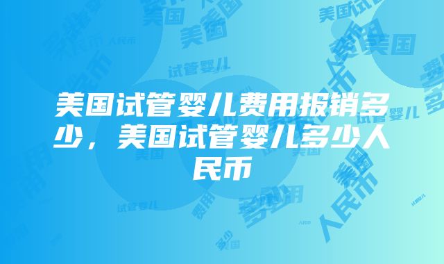 美国试管婴儿费用报销多少，美国试管婴儿多少人民币