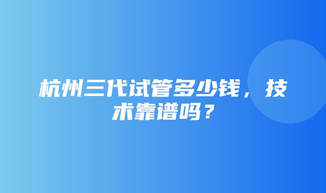 杭州三代试管多少钱，技术靠谱吗？