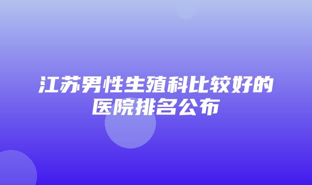 江苏男性生殖科比较好的医院排名公布