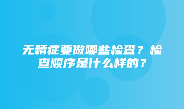 无精症要做哪些检查？检查顺序是什么样的？