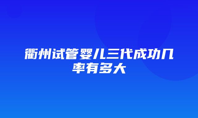 衢州试管婴儿三代成功几率有多大