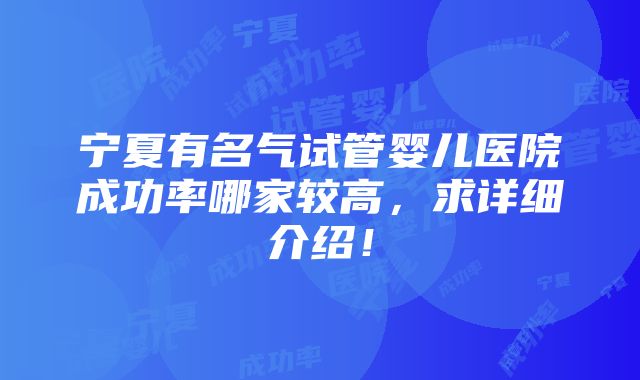 宁夏有名气试管婴儿医院成功率哪家较高，求详细介绍！