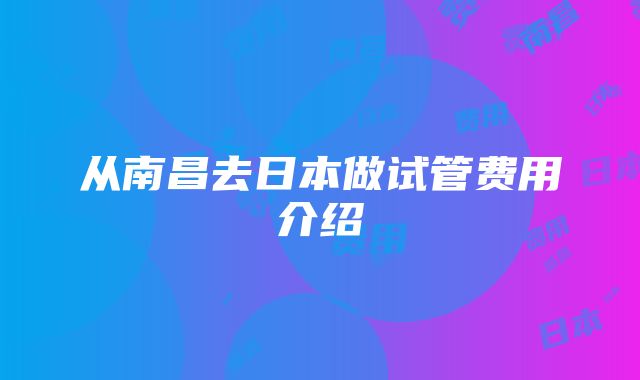 从南昌去日本做试管费用介绍