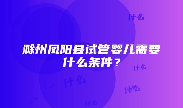 滁州凤阳县试管婴儿需要什么条件？