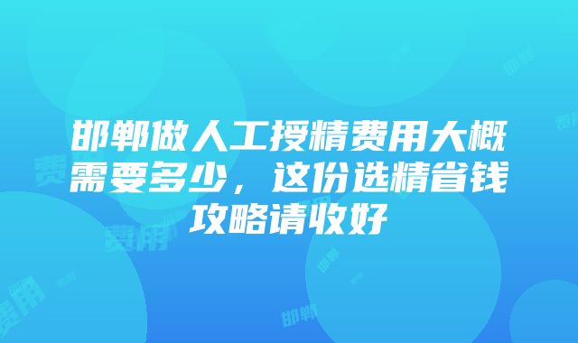 邯郸做人工授精费用大概需要多少，这份选精省钱攻略请收好