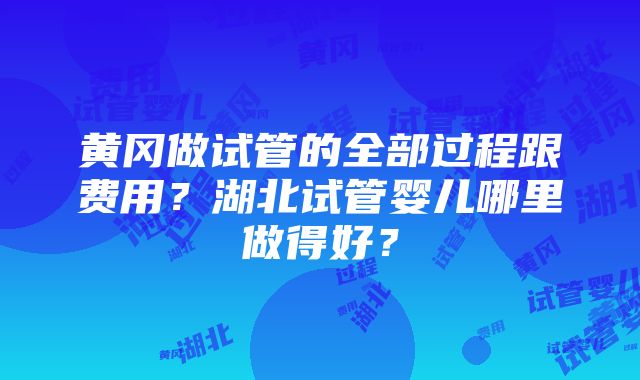 黄冈做试管的全部过程跟费用？湖北试管婴儿哪里做得好？