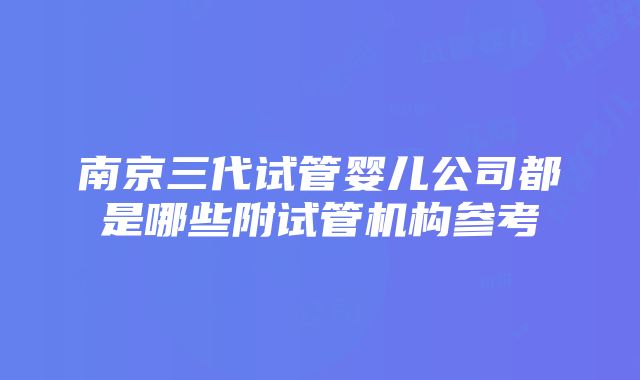 南京三代试管婴儿公司都是哪些附试管机构参考