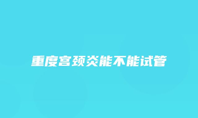 重度宫颈炎能不能试管