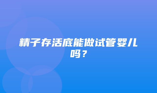 精子存活底能做试管婴儿吗？