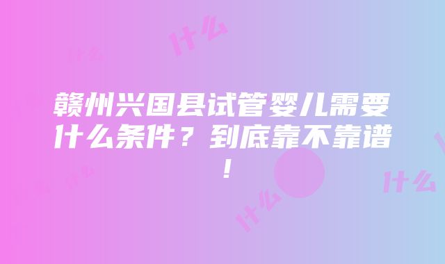 赣州兴国县试管婴儿需要什么条件？到底靠不靠谱！