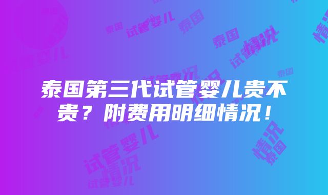 泰国第三代试管婴儿贵不贵？附费用明细情况！