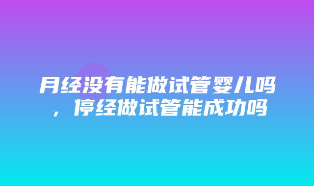 月经没有能做试管婴儿吗，停经做试管能成功吗