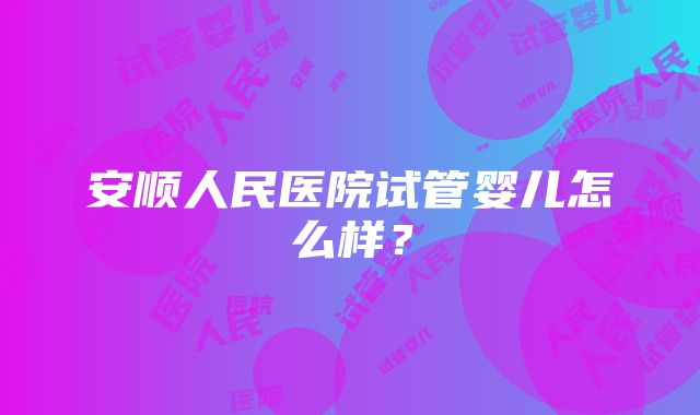 安顺人民医院试管婴儿怎么样？