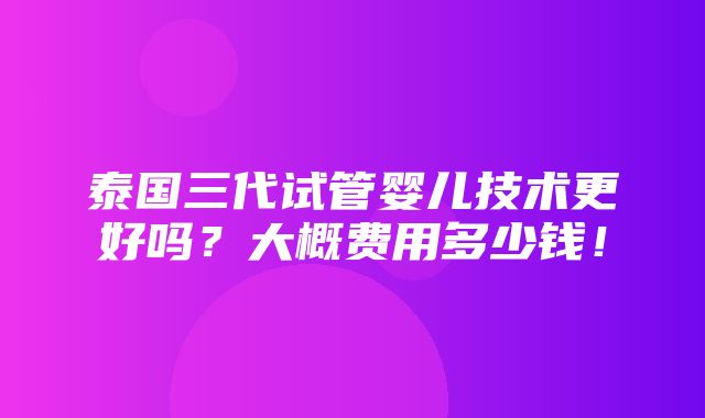 泰国三代试管婴儿技术更好吗？大概费用多少钱！