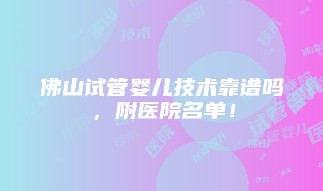 佛山试管婴儿技术靠谱吗，附医院名单！