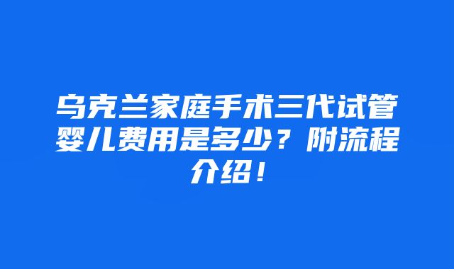 乌克兰家庭手术三代试管婴儿费用是多少？附流程介绍！