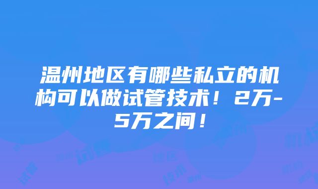 温州地区有哪些私立的机构可以做试管技术！2万-5万之间！