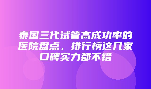 泰国三代试管高成功率的医院盘点，排行榜这几家口碑实力都不错