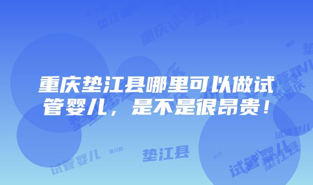 重庆垫江县哪里可以做试管婴儿，是不是很昂贵！