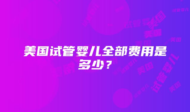 美国试管婴儿全部费用是多少？