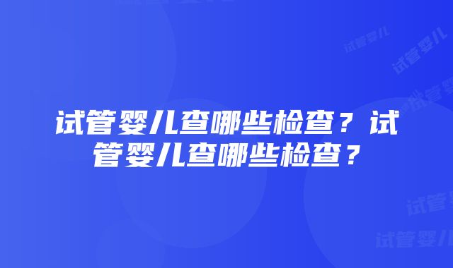 试管婴儿查哪些检查？试管婴儿查哪些检查？