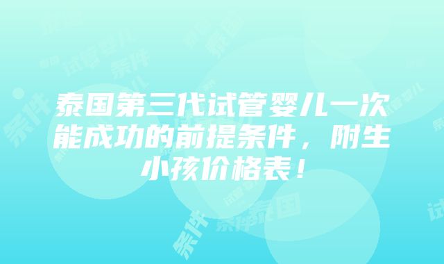 泰国第三代试管婴儿一次能成功的前提条件，附生小孩价格表！