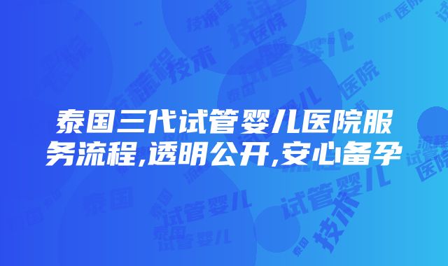 泰国三代试管婴儿医院服务流程,透明公开,安心备孕