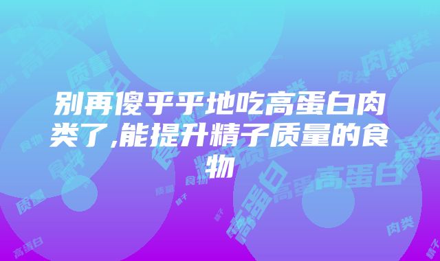 别再傻乎乎地吃高蛋白肉类了,能提升精子质量的食物