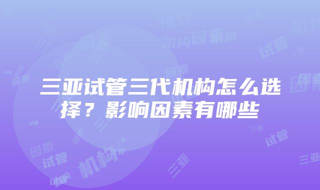 三亚试管三代机构怎么选择？影响因素有哪些