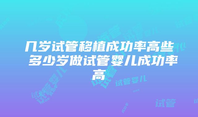 几岁试管移植成功率高些 多少岁做试管婴儿成功率高